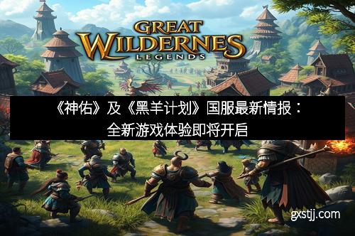 《神佑》及《黑羊计划》国服最新情报：全新游戏体验即将开启
