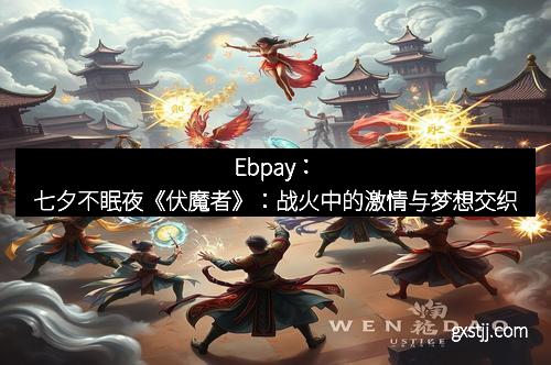 Ebpay：七夕不眠夜《伏魔者》：战火中的激情与梦想交织