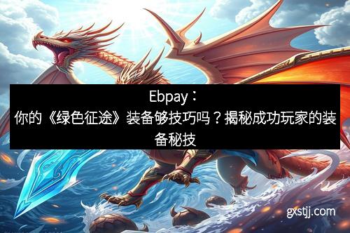 Ebpay：你的《绿色征途》装备够技巧吗？揭秘成功玩家的装备秘技